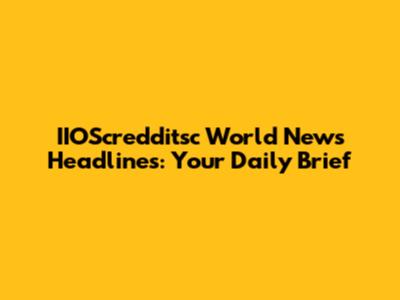 IIOScredditsc World News Headlines: Your Daily Brief