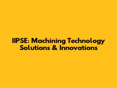 IIPSE: Machining Technology Solutions & Innovations