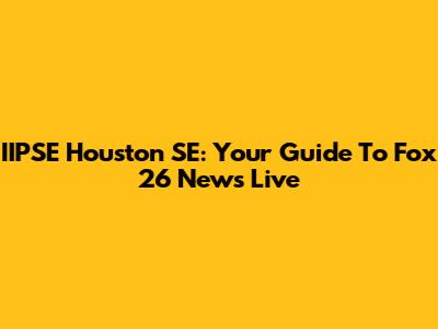 IIPSE Houston SE: Your Guide To Fox 26 News Live