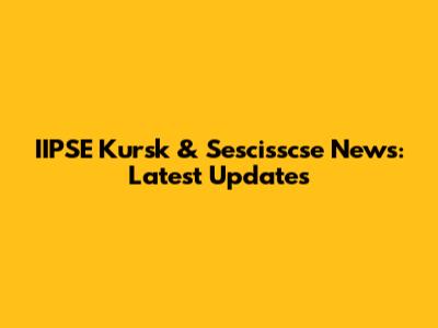 IIPSE Kursk & Sescisscse News: Latest Updates