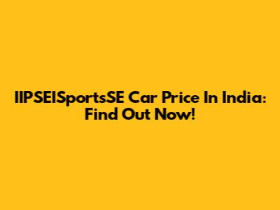 IIPSEISportsSE Car Price In India: Find Out Now!