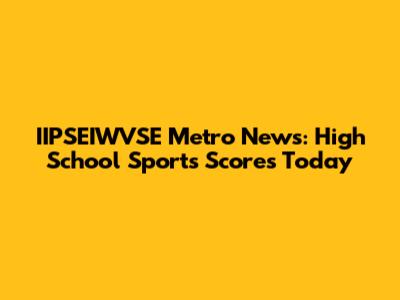 IIPSEIWVSE Metro News: High School Sports Scores Today