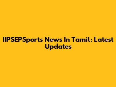 IIPSEPSports News In Tamil: Latest Updates