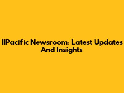 IIPacific Newsroom: Latest Updates And Insights