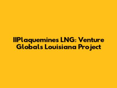 IIPlaquemines LNG: Venture Global's Louisiana Project