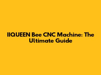 IIQUEEN Bee CNC Machine: The Ultimate Guide