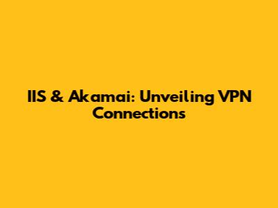 IIS & Akamai: Unveiling VPN Connections