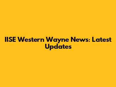 IISE Western Wayne News: Latest Updates