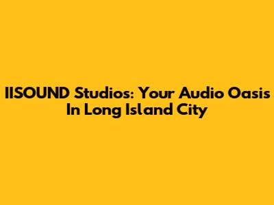 IISOUND Studios: Your Audio Oasis In Long Island City
