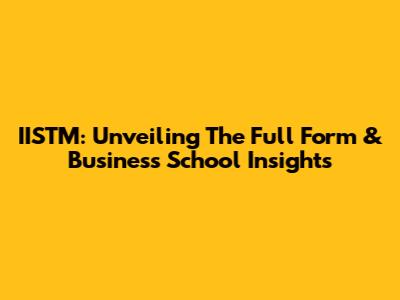 IISTM: Unveiling The Full Form & Business School Insights
