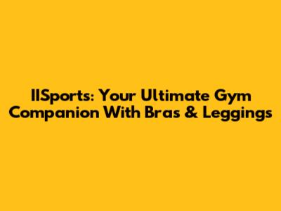 IISports: Your Ultimate Gym Companion With Bras & Leggings
