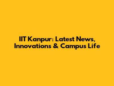 IIT Kanpur: Latest News, Innovations & Campus Life