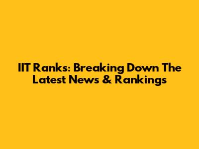 IIT Ranks: Breaking Down The Latest News & Rankings
