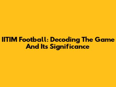 IITIM Football: Decoding The Game And Its Significance