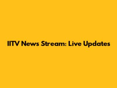 IITV News Stream: Live Updates