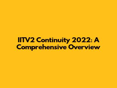 IITV2 Continuity 2022: A Comprehensive Overview