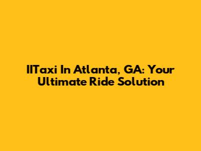 IITaxi In Atlanta, GA: Your Ultimate Ride Solution
