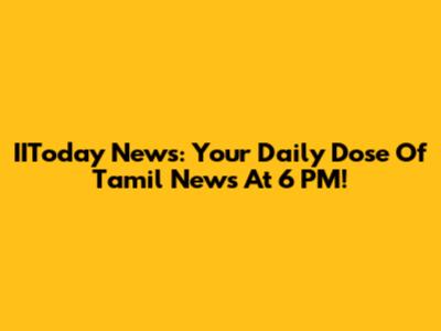 IIToday News: Your Daily Dose Of Tamil News At 6 PM!