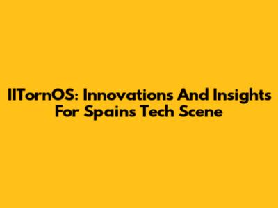 IITornOS: Innovations And Insights For Spain's Tech Scene
