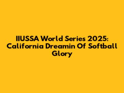 IIUSSA World Series 2025: California Dreamin' Of Softball Glory