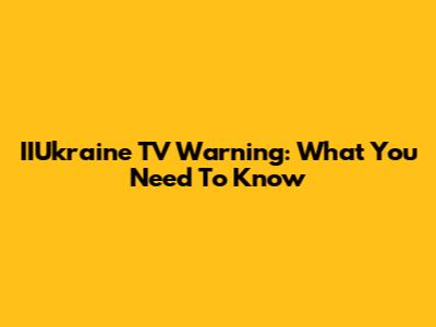 IIUkraine TV Warning: What You Need To Know