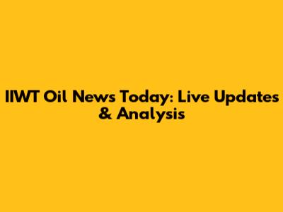 IIWT Oil News Today: Live Updates & Analysis