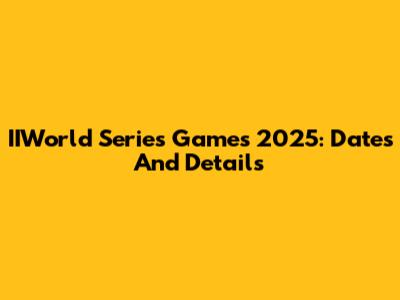 IIWorld Series Games 2025: Dates And Details