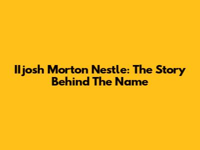 IIjosh Morton Nestle: The Story Behind The Name