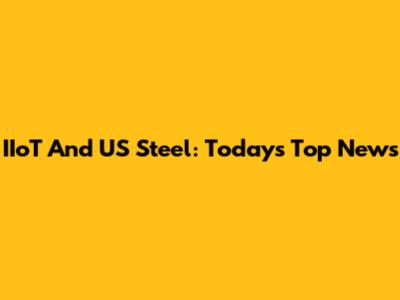 IIoT And US Steel: Today's Top News