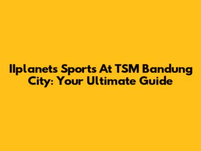 IIplanets Sports At TSM Bandung City: Your Ultimate Guide