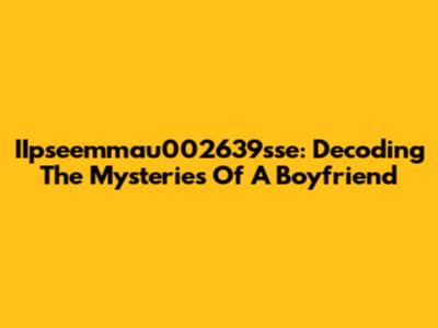 IIpseemmau002639sse: Decoding The Mysteries Of A Boyfriend