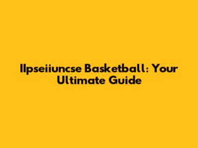 IIpseiiuncse Basketball: Your Ultimate Guide