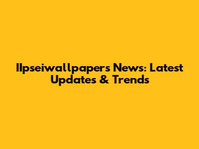 IIpseiwallpapers News: Latest Updates & Trends