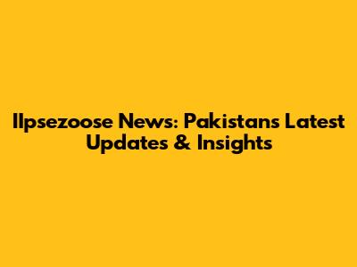 IIpsezoose News: Pakistan's Latest Updates & Insights