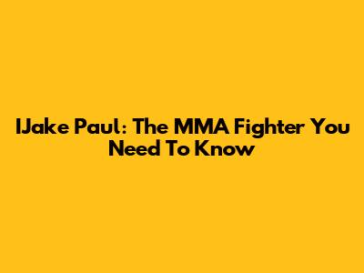 IJake Paul: The MMA Fighter You Need To Know