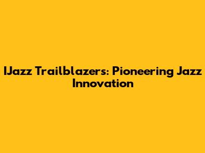 IJazz Trailblazers: Pioneering Jazz Innovation