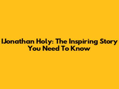 IJonathan Holy: The Inspiring Story You Need To Know