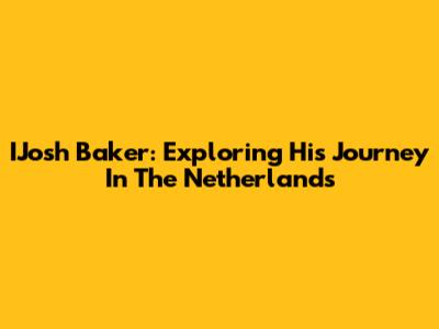 IJosh Baker: Exploring His Journey In The Netherlands