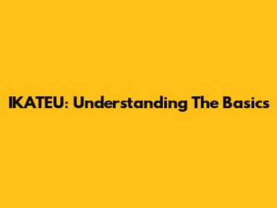 IKATEU: Understanding The Basics