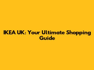 IKEA UK: Your Ultimate Shopping Guide