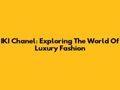 IKI Chanel: Exploring The World Of Luxury Fashion