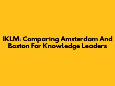IKLM: Comparing Amsterdam And Boston For Knowledge Leaders