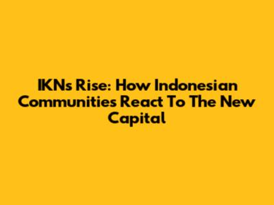IKN's Rise: How Indonesian Communities React To The New Capital