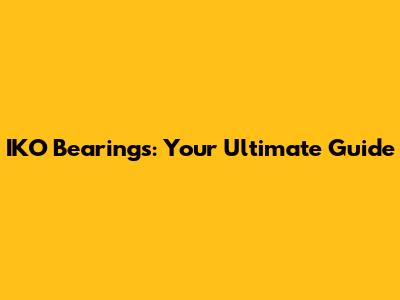 IKO Bearings: Your Ultimate Guide