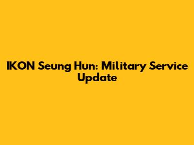 IKON Seung Hun: Military Service Update