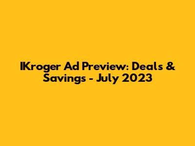 IKroger Ad Preview: Deals & Savings - July 2023