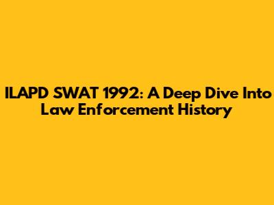ILAPD SWAT 1992: A Deep Dive Into Law Enforcement History