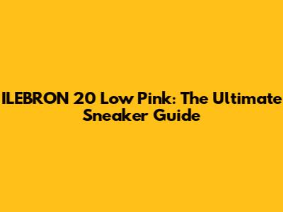 ILEBRON 20 Low Pink: The Ultimate Sneaker Guide