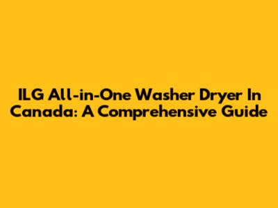 ILG All-in-One Washer Dryer In Canada: A Comprehensive Guide
