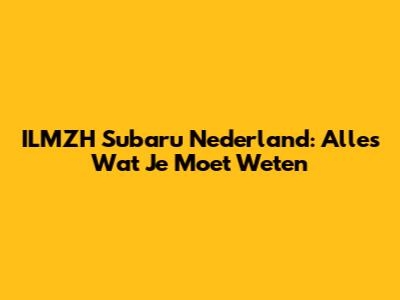 ILMZH Subaru Nederland: Alles Wat Je Moet Weten